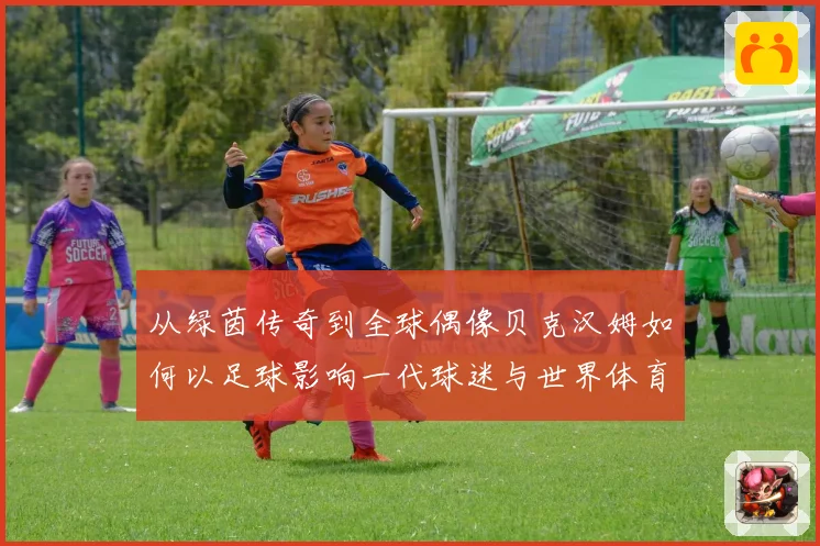 从绿茵传奇到全球偶像贝克汉姆如何以足球影响一代球迷与世界体育文化