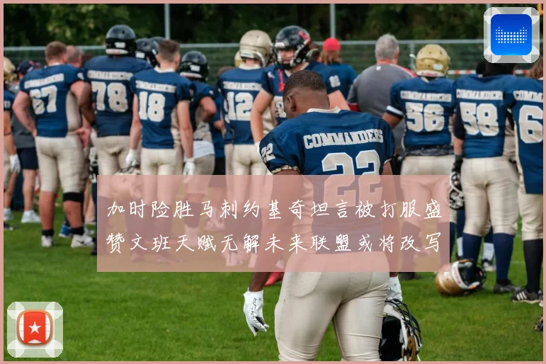 加时险胜马刺约基奇坦言被打服盛赞文班天赋无解未来联盟或将改写赛场复盘
