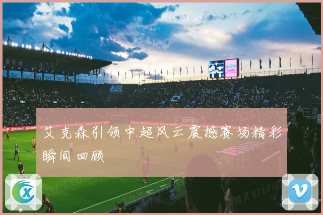 艾克森引领中超风云震撼赛场精彩瞬间回顾