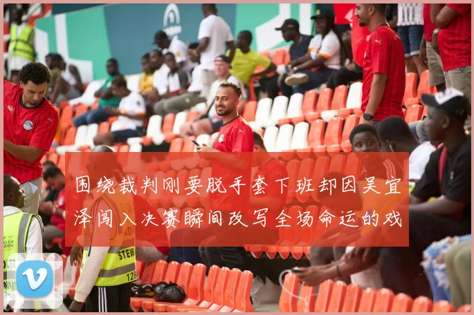 围绕裁判刚要脱手套下班却因吴宜泽闯入决赛瞬间改写全场命运的戏专题观察