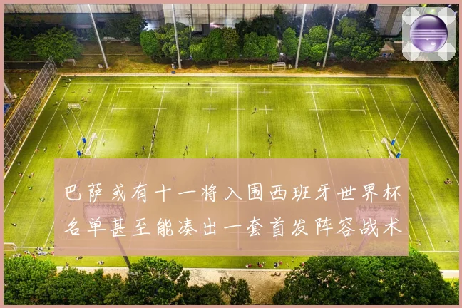 巴萨或有十一将入围西班牙世界杯名单甚至能凑出一套首发阵容战术观察