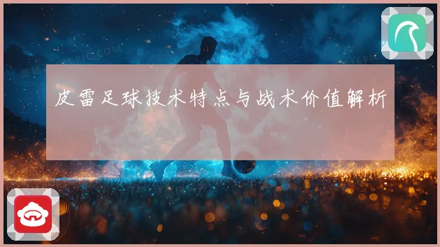 皮雷足球技术特点与战术价值解析
