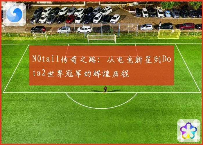 N0tail传奇之路：从电竞新星到Dota2世界冠军的辉煌历程