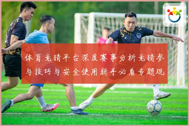 体育竞猜平台深度赛事分析竞猜参与技巧与安全使用新手必看专题观察