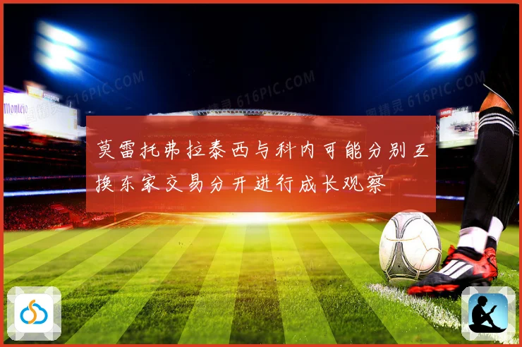 莫雷托弗拉泰西与科内可能分别互换东家交易分开进行成长观察