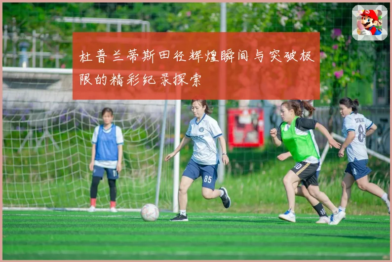 杜普兰蒂斯田径辉煌瞬间与突破极限的精彩纪录探索