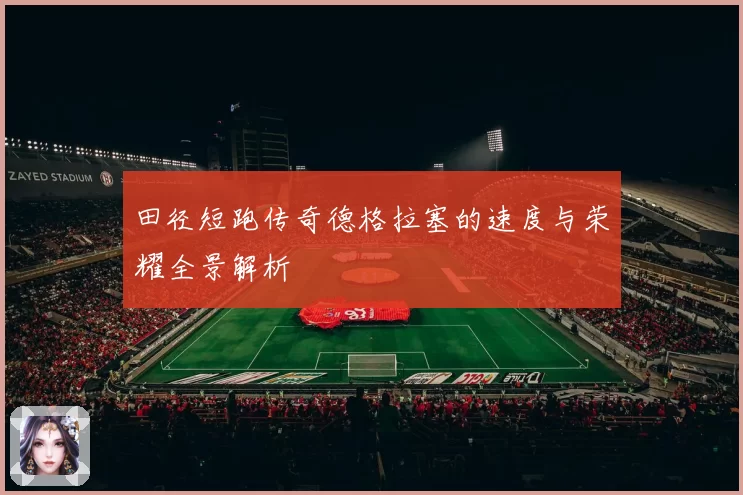田径短跑传奇德格拉塞的速度与荣耀全景解析