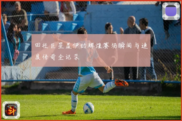 田径巨星盖伊的辉煌赛场瞬间与速度传奇全记录