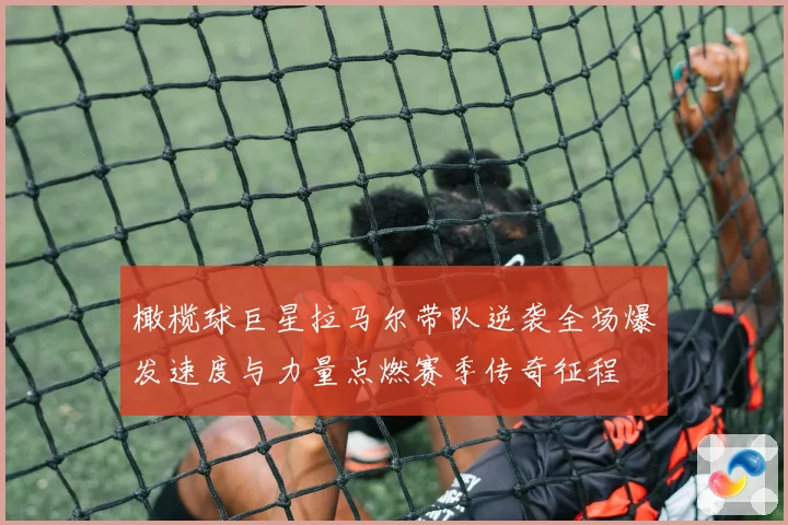 橄榄球巨星拉马尔带队逆袭全场爆发速度与力量点燃赛季传奇征程