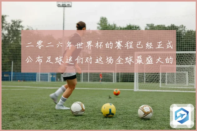 二零二六年世界杯的赛程已经正式公布足球迷们对这场全球最盛大的数据研判