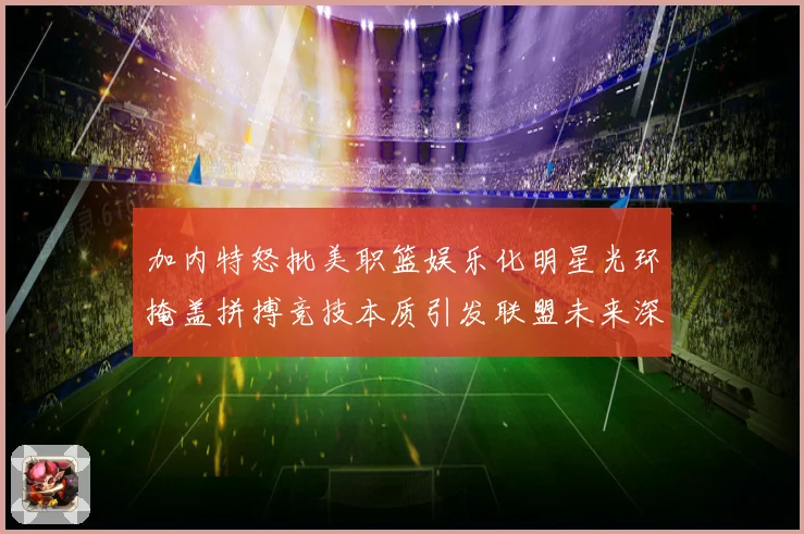 加内特怒批美职篮娱乐化明星光环掩盖拼搏竞技本质引发联盟未来深赛场复盘