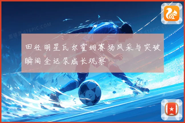 田径明星瓦尔霍姆赛场风采与突破瞬间全记录成长观察