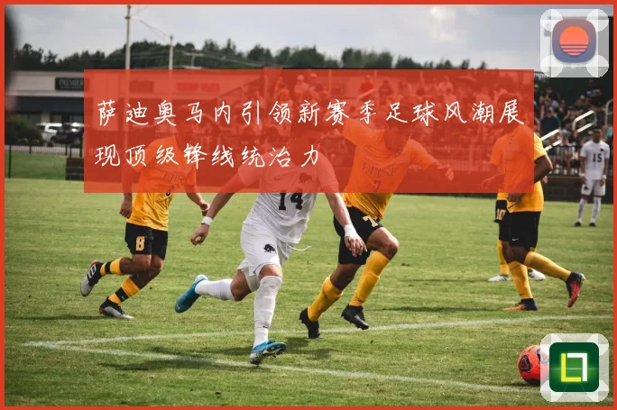 萨迪奥马内引领新赛季足球风潮展现顶级锋线统治力