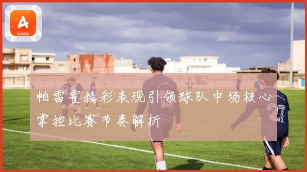 帕雷霍精彩表现引领球队中场核心掌控比赛节奏解析