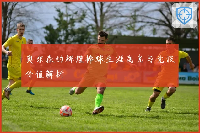 奥尔森的辉煌棒球生涯高光与竞技价值解析