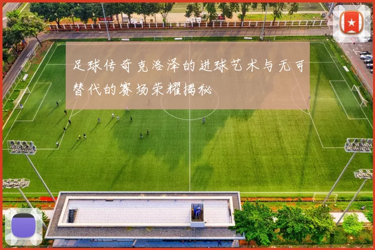足球传奇克洛泽的进球艺术与无可替代的赛场荣耀揭秘