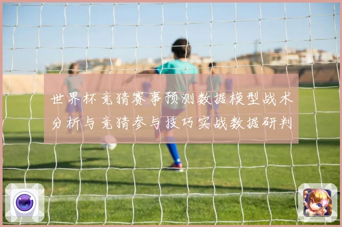 世界杯竞猜赛事预测数据模型战术分析与竞猜参与技巧实战数据研判