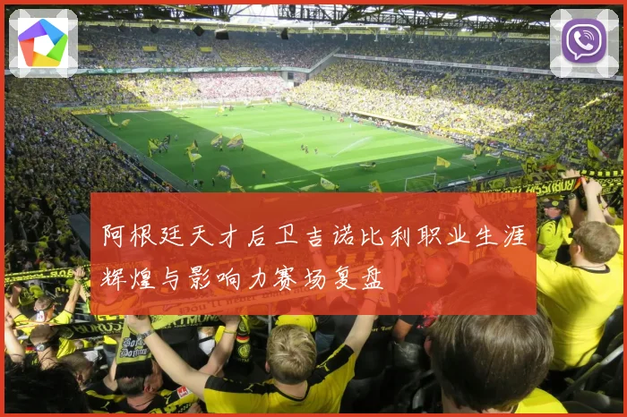 阿根廷天才后卫吉诺比利职业生涯辉煌与影响力赛场复盘