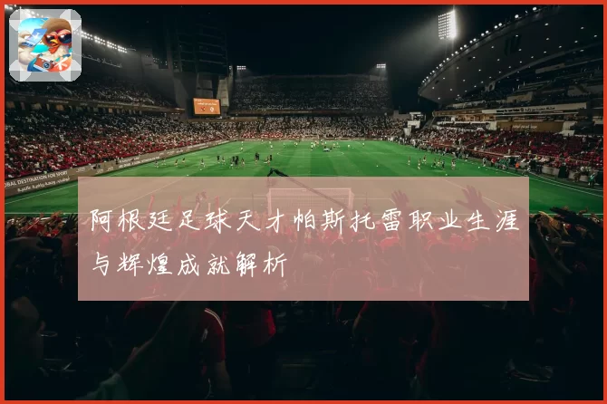阿根廷足球天才帕斯托雷职业生涯与辉煌成就解析