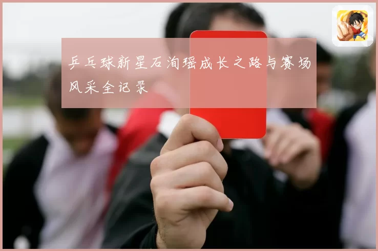 乒乓球新星石洵瑶成长之路与赛场风采全记录