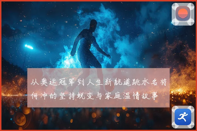从奥运冠军到人生新航道跳水名将何冲的坚持蜕变与家庭温情故事