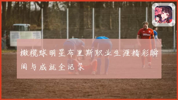 橄榄球明星布里斯职业生涯精彩瞬间与成就全记录