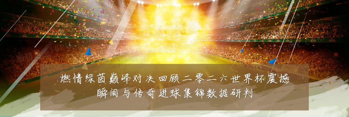 燃情绿茵巅峰对决回顾二零二六世界杯震撼瞬间与传奇进球集锦数据研判
