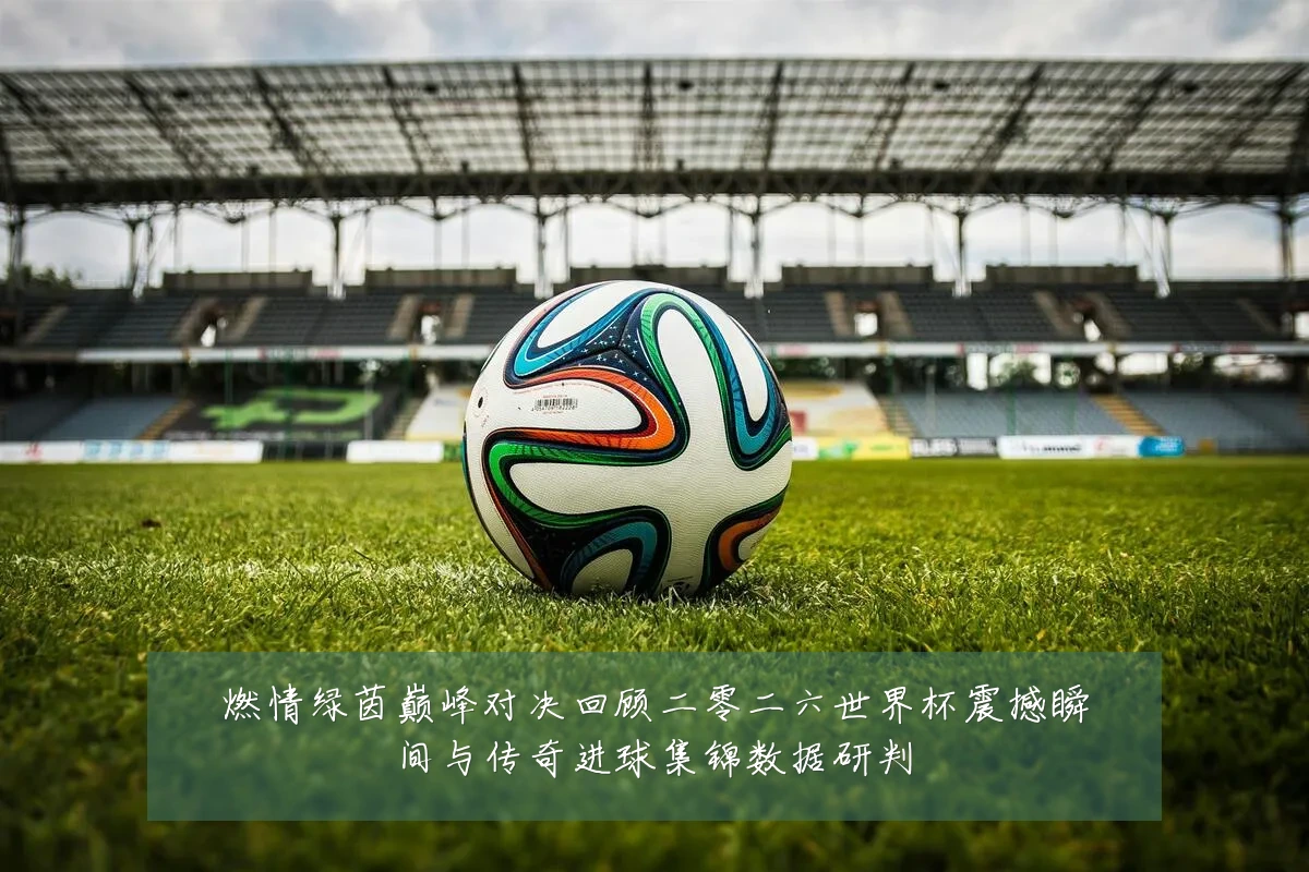 燃情绿茵巅峰对决回顾二零二六世界杯震撼瞬间与传奇进球集锦数据研判