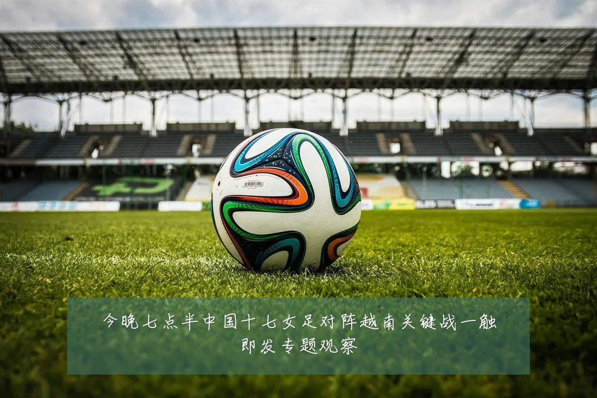 今晚七点半中国十七女足对阵越南关键战一触即发专题观察