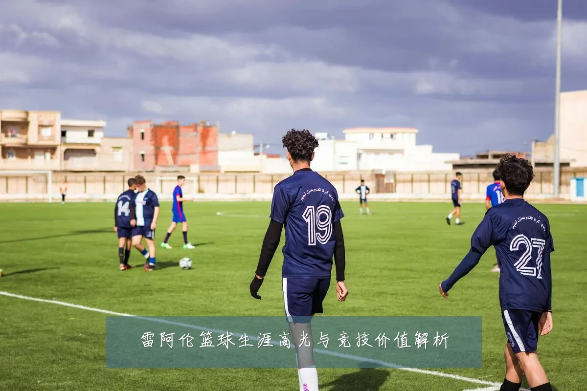 雷阿伦篮球生涯高光与竞技价值解析