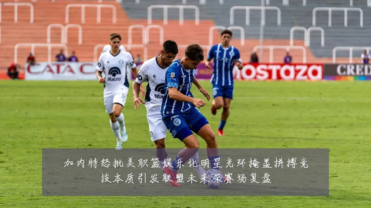 加内特怒批美职篮娱乐化明星光环掩盖拼搏竞技本质引发联盟未来深赛场复盘
