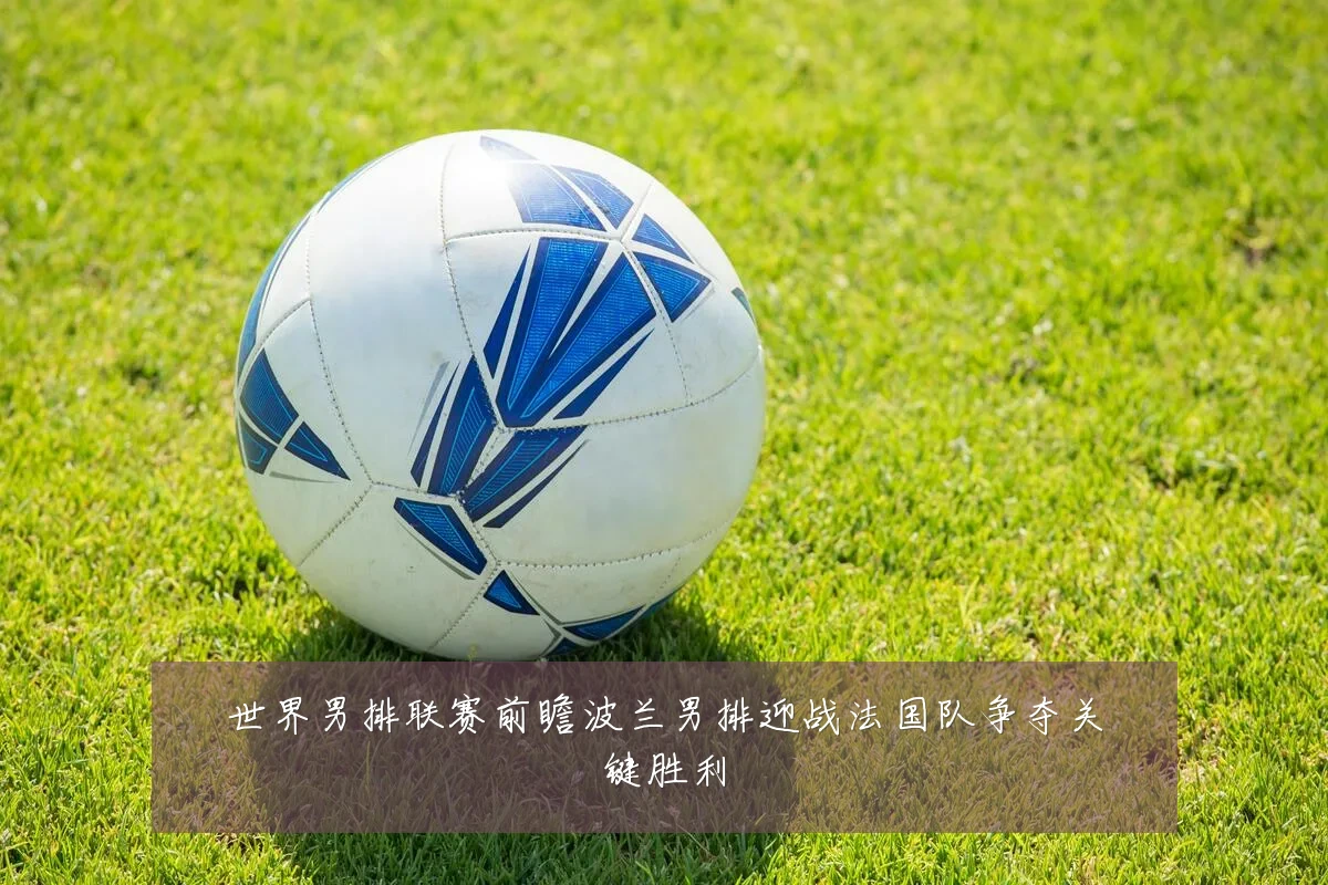 世界男排联赛前瞻波兰男排迎战法国队争夺关键胜利