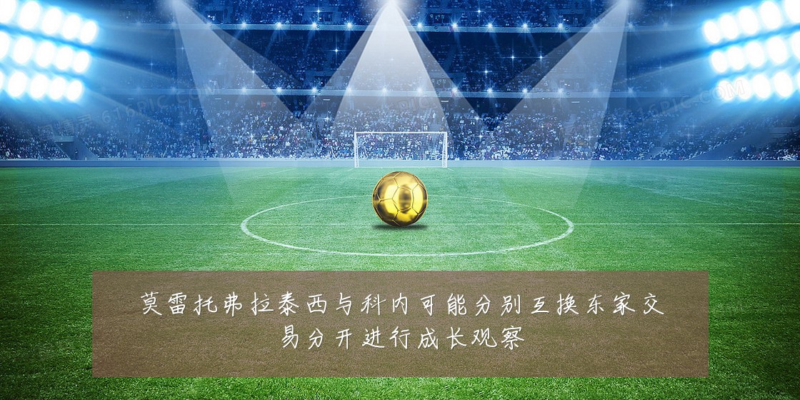 莫雷托弗拉泰西与科内可能分别互换东家交易分开进行成长观察